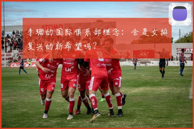 李珊的国际俱乐部理念:会是女排复兴的新希望吗?