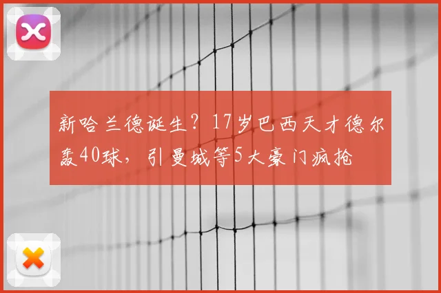 新哈兰德诞生?17岁巴西天才德尔轰40球,引曼城等5大豪门疯抢