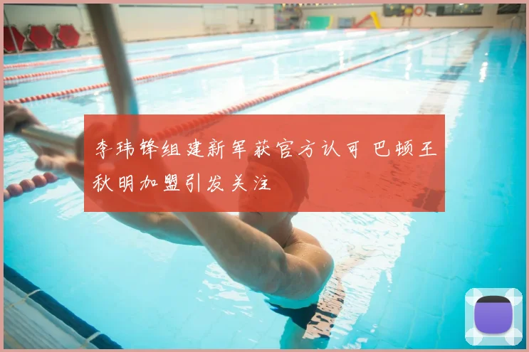 李玮锋组建新军获官方认可 巴顿王秋明加盟引发关注
